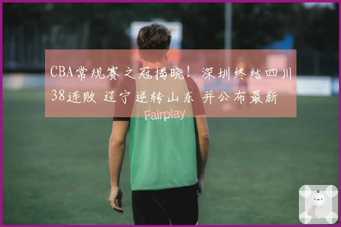 CBA常规赛之冠揭晓！深圳终结四川38连败 辽宁逆转山东 并公布最新排名