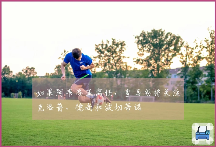 如果阿韦洛亚离任，皇马或将关注克洛普、德尚和波切蒂诺