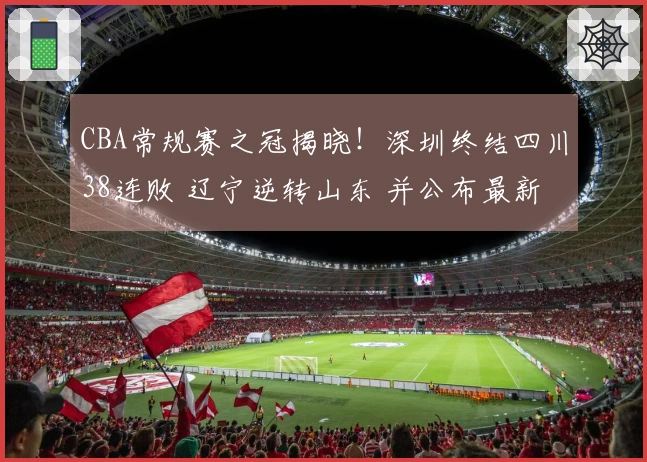CBA常规赛之冠揭晓！深圳终结四川38连败 辽宁逆转山东 并公布最新排名