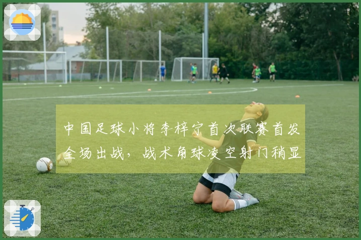 中国足球小将李梓宁首次联赛首发全场出战，战术角球凌空射门稍显偏差