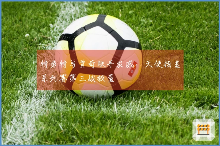 特劳特与贾奇联手发威，天使扬基系列赛第三战较量