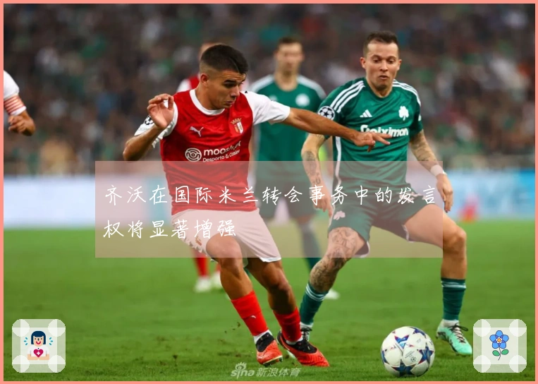 齐沃在国际米兰转会事务中的发言权将显著增强