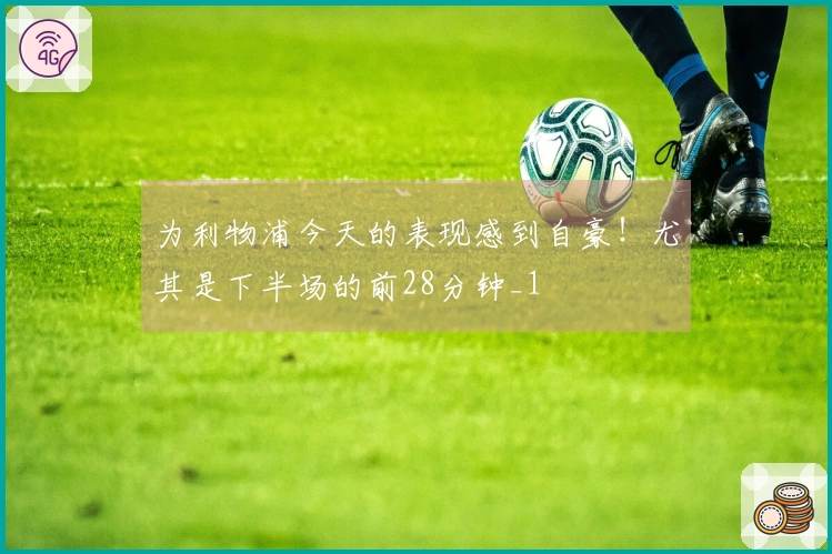 为利物浦今天的表现感到自豪！尤其是下半场的前28分钟_1