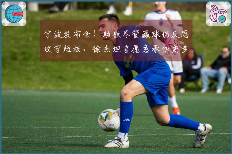 宁波发布会！助教尽管赢球仍反思攻守短板，徐杰坦言愿意承担更多责任