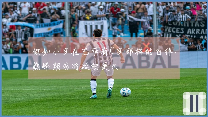 假如小罗在巴萨有C罗那样的自律，巅峰期或将延续更久