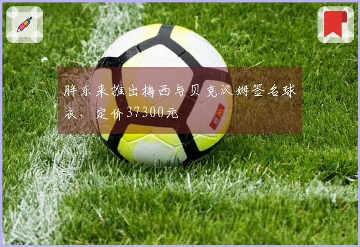 胖东来推出梅西与贝克汉姆签名球衣，定价37300元