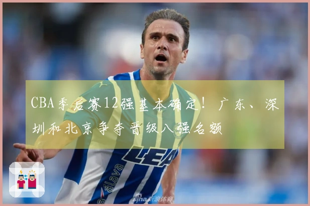 CBA季后赛12强基本确定！广东、深圳和北京争夺晋级八强名额