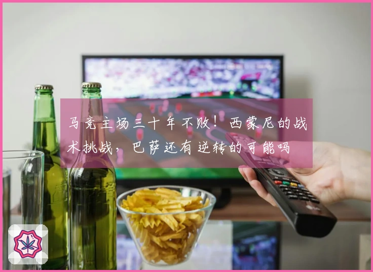 马竞主场三十年不败！西蒙尼的战术挑战，巴萨还有逆转的可能吗