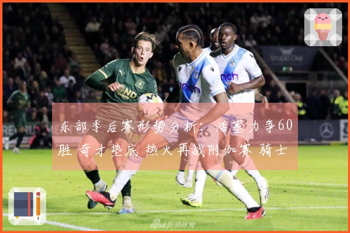 东部季后赛形势分析：活塞力争60胜 奇才垫底 热火再战附加赛 骑士对决猛龙