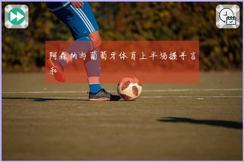 阿森纳与葡萄牙体育上半场握手言和