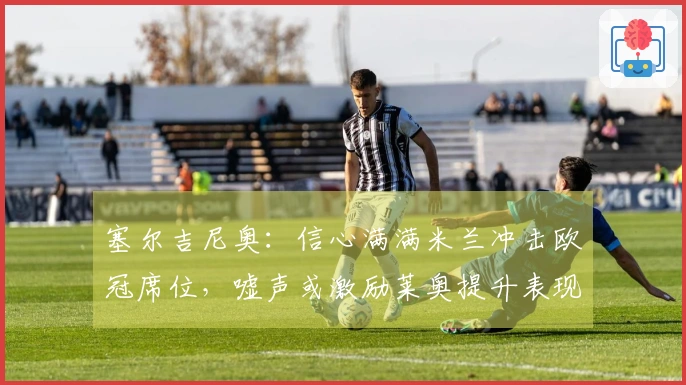 塞尔吉尼奥：信心满满米兰冲击欧冠席位，嘘声或激励莱奥提升表现