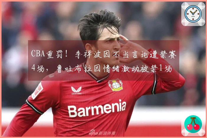 CBA重罚！李祥波因不当言论遭禁赛4场，鲁吐布拉因情绪激动被禁1场