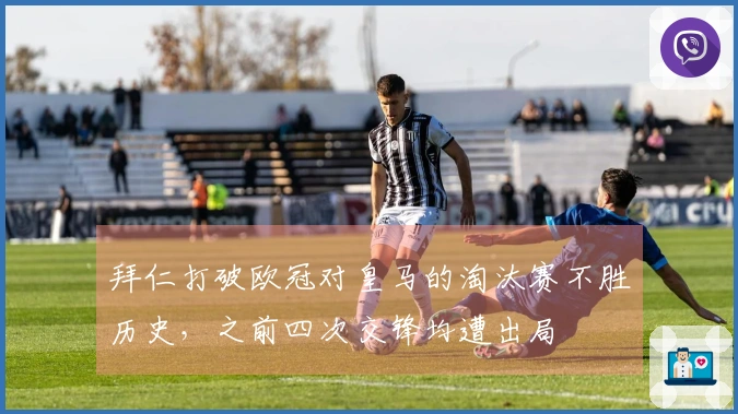 拜仁打破欧冠对皇马的淘汰赛不胜历史，之前四次交锋均遭出局