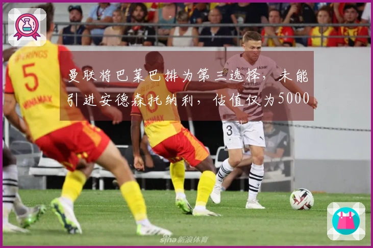 曼联将巴莱巴排为第三选择，未能引进安德森托纳利，估值仅为5000万