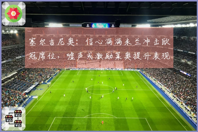 塞尔吉尼奥：信心满满米兰冲击欧冠席位，嘘声或激励莱奥提升表现